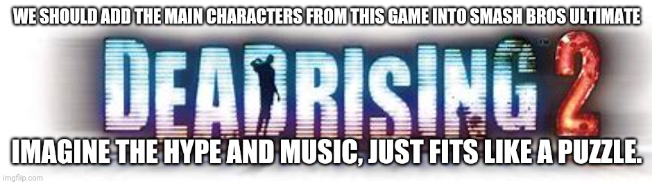 The game is Dead rising, and I'm talking about the series. (Exclude the sixth game that shall not be mentioned.) | WE SHOULD ADD THE MAIN CHARACTERS FROM THIS GAME INTO SMASH BROS ULTIMATE; IMAGINE THE HYPE AND MUSIC, JUST FITS LIKE A PUZZLE. | made w/ Imgflip meme maker