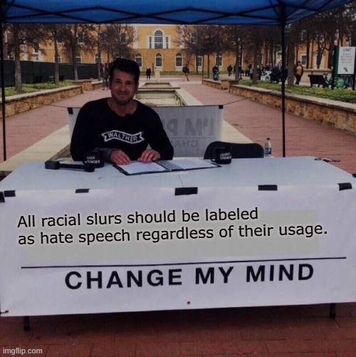 Change my mind 2.0 | All racial slurs should be labeled as hate speech regardless of their usage. | image tagged in change my mind 2 0 | made w/ Imgflip meme maker