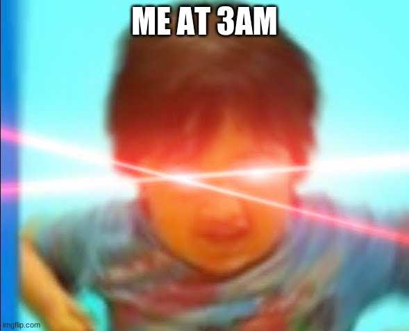 ME AT 3AM | image tagged in memes | made w/ Imgflip meme maker