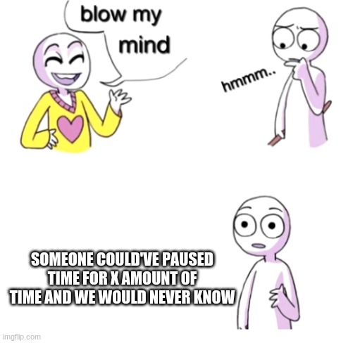 Blow my mind | SOMEONE COULD'VE PAUSED TIME FOR X AMOUNT OF TIME AND WE WOULD NEVER KNOW | image tagged in blow my mind | made w/ Imgflip meme maker