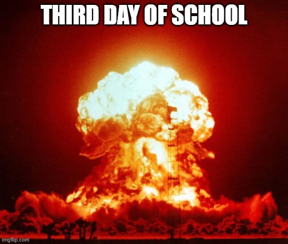 Nuke | THIRD DAY OF SCHOOL | image tagged in nuke | made w/ Imgflip meme maker