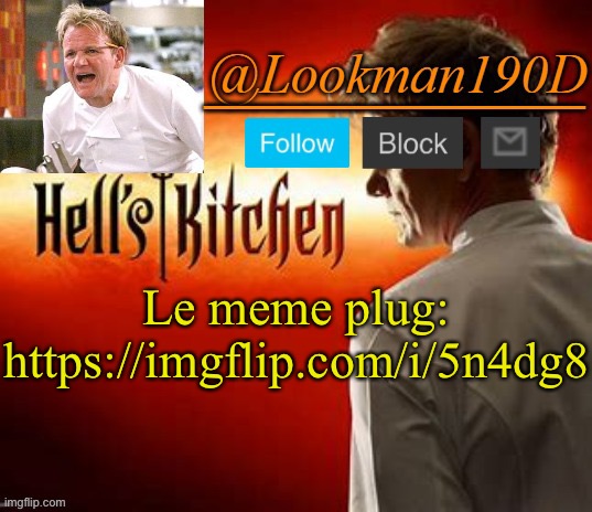 Lookman190D Hell’s Kitchen announcement template by Uno_Official | Le meme plug:
https://imgflip.com/i/5n4dg8 | image tagged in lookman190d hell s kitchen announcement template by uno_official | made w/ Imgflip meme maker