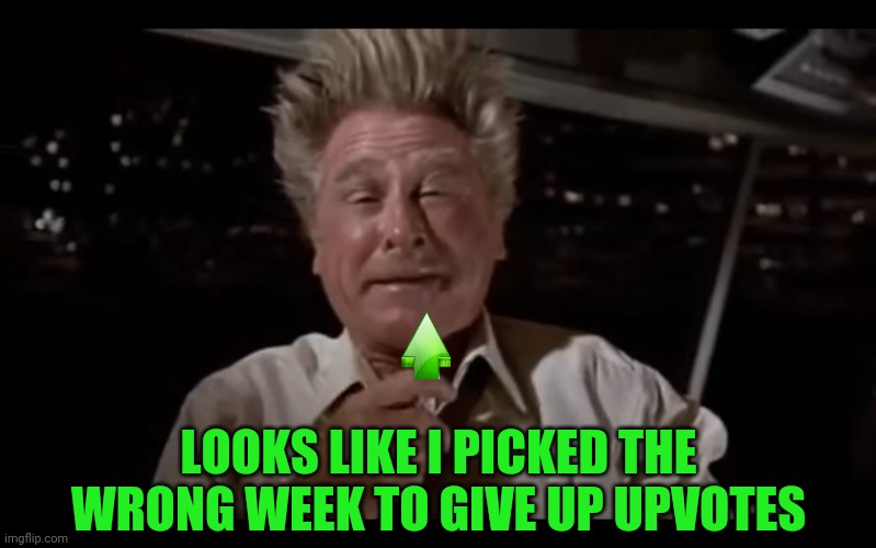 Airplane Sniffing Glue | LOOKS LIKE I PICKED THE WRONG WEEK TO GIVE UP UPVOTES | image tagged in airplane sniffing glue | made w/ Imgflip meme maker