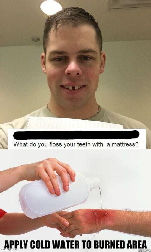 He kinda does floss with a mattress | image tagged in apply cold water to burned area,insults,oof,roasted,rekt,oof size large | made w/ Imgflip meme maker