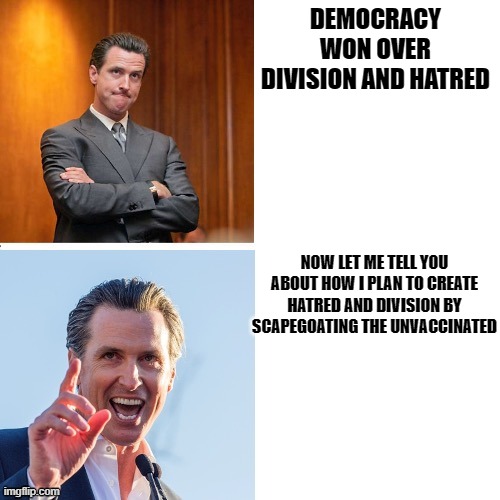 Two Faced Newsom | DEMOCRACY WON OVER DIVISION AND HATRED; NOW LET ME TELL YOU ABOUT HOW I PLAN TO CREATE HATRED AND DIVISION BY SCAPEGOATING THE UNVACCINATED | image tagged in gavin newsom hypocrite,liberal hypocrisy,scumbag,california | made w/ Imgflip meme maker