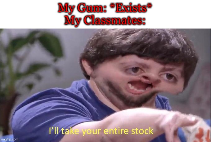 I'll take your entire stock | My Gum: *Exists*
My Classmates: | image tagged in i'll take your entire stock,memes,gum | made w/ Imgflip meme maker