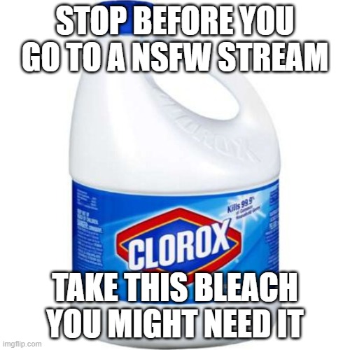 bleach +1 | STOP BEFORE YOU GO TO A NSFW STREAM; TAKE THIS BLEACH YOU MIGHT NEED IT | image tagged in bleach | made w/ Imgflip meme maker