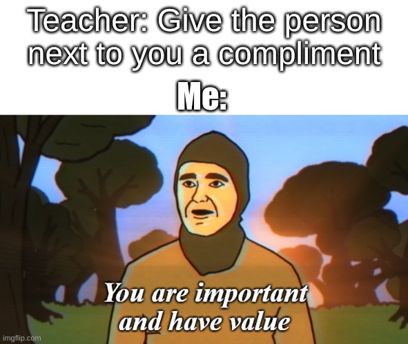 First day of school vibes | Teacher: Give the person next to you a compliment; Me: | image tagged in you are important and have value,school,middle school,teachers,compliment,i ran out of tags | made w/ Imgflip meme maker