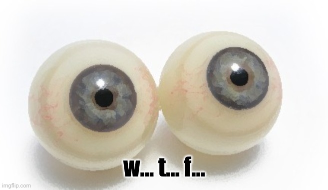 eyeballs | w... t... f... | image tagged in eyeballs | made w/ Imgflip meme maker