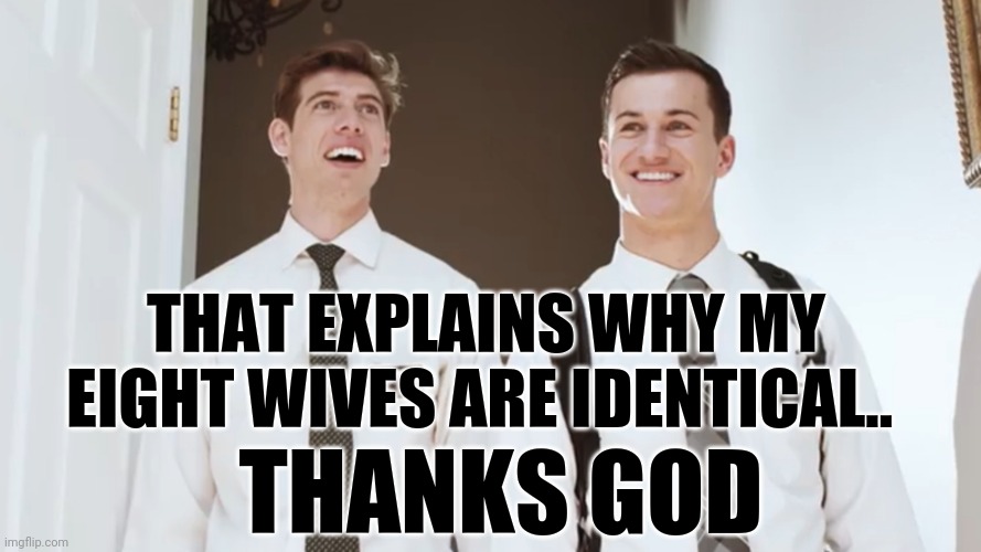 LDS Missionaries | THAT EXPLAINS WHY MY EIGHT WIVES ARE IDENTICAL.. THANKS GOD | image tagged in lds missionaries | made w/ Imgflip meme maker