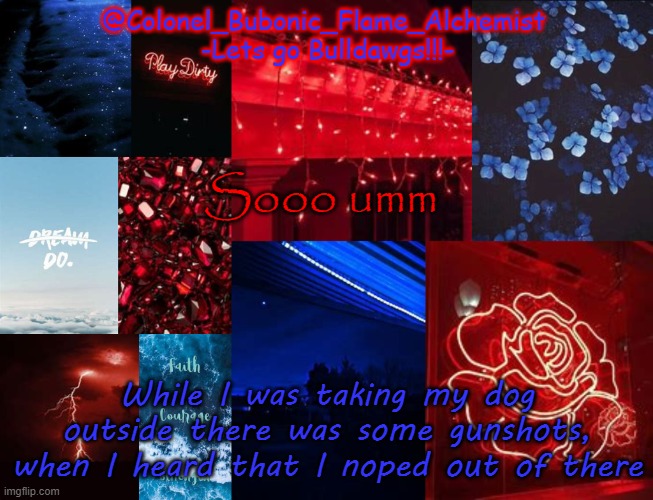 Colonel's School spirt temp | Sooo umm; While I was taking my dog outside there was some gunshots, when I heard that I noped out of there | image tagged in colonel's school spirt temp | made w/ Imgflip meme maker