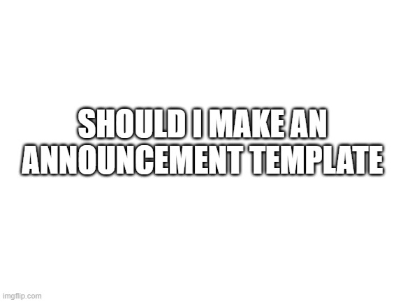 Blank White Template | SHOULD I MAKE AN ANNOUNCEMENT TEMPLATE | image tagged in blank white template | made w/ Imgflip meme maker