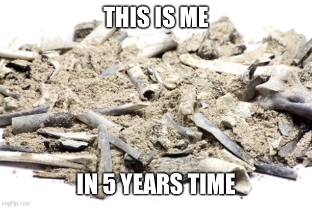 Dead in 5 years | THIS IS ME; IN 5 YEARS TIME | image tagged in cremated remains,death,dying | made w/ Imgflip meme maker
