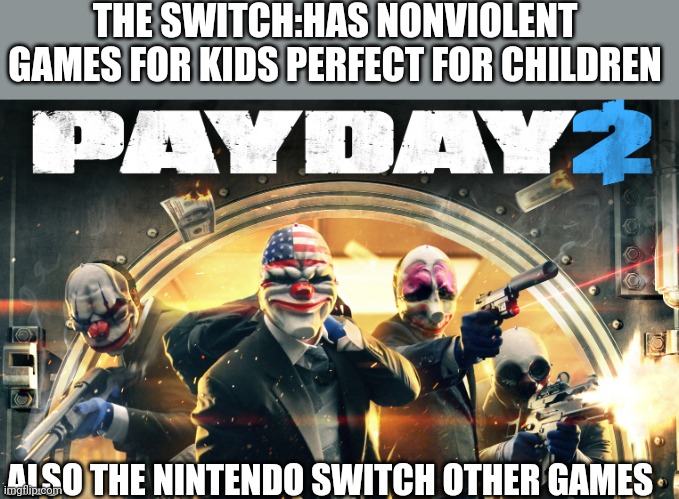 They have payday on the swtich | THE SWITCH:HAS NONVIOLENT GAMES FOR KIDS PERFECT FOR CHILDREN; ALSO THE NINTENDO SWITCH OTHER GAMES | image tagged in payday 2 | made w/ Imgflip meme maker