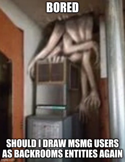 Clump | BORED; SHOULD I DRAW MSMG USERS AS BACKROOMS ENTITIES AGAIN | image tagged in clump | made w/ Imgflip meme maker