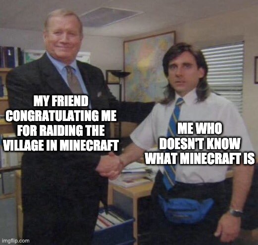 the office congratulations |  MY FRIEND CONGRATULATING ME FOR RAIDING THE VILLAGE IN MINECRAFT; ME WHO DOESN'T KNOW WHAT MINECRAFT IS | image tagged in the office congratulations | made w/ Imgflip meme maker