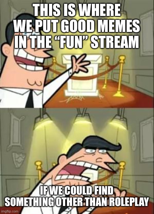 They’re takin over! |  THIS IS WHERE WE PUT GOOD MEMES IN THE “FUN” STREAM; IF WE COULD FIND SOMETHING OTHER THAN ROLEPLAY | image tagged in memes,this is where i'd put my trophy if i had one,fun | made w/ Imgflip meme maker
