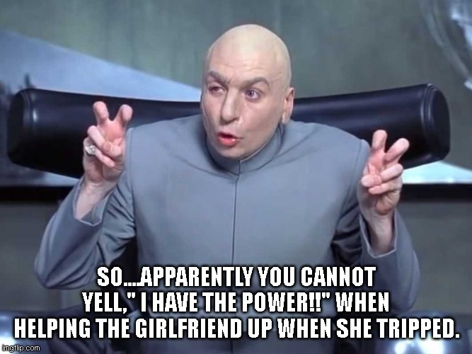 Dr Evil air quotes |  SO....APPARENTLY YOU CANNOT YELL," I HAVE THE POWER!!" WHEN HELPING THE GIRLFRIEND UP WHEN SHE TRIPPED. | image tagged in dr evil air quotes | made w/ Imgflip meme maker