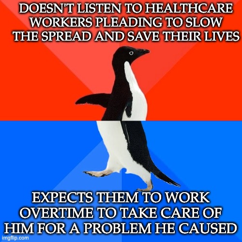 Socially Awesome Awkward Penguin Meme | DOESN'T LISTEN TO HEALTHCARE WORKERS PLEADING TO SLOW THE SPREAD AND SAVE THEIR LIVES EXPECTS THEM TO WORK OVERTIME TO TAKE CARE OF HIM FOR  | image tagged in memes,socially awesome awkward penguin | made w/ Imgflip meme maker