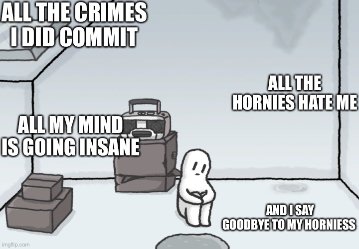 Here's my post now and goodbye my bro skis | ALL THE CRIMES I DID COMMIT; ALL THE HORNIES HATE ME; ALL MY MIND IS GOING INSANE; AND I SAY GOODBYE TO MY HORNIESS | image tagged in new template for depressed souls | made w/ Imgflip meme maker