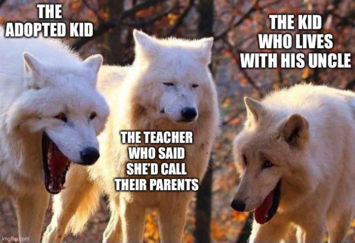 What will the teacher do now? | THE ADOPTED KID; THE KID WHO LIVES WITH HIS UNCLE; THE TEACHER WHO SAID SHE’D CALL THEIR PARENTS | image tagged in laughing wolf | made w/ Imgflip meme maker