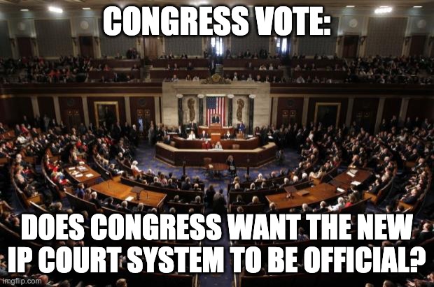 Link to the full Court System is in the comments | CONGRESS VOTE:; DOES CONGRESS WANT THE NEW IP COURT SYSTEM TO BE OFFICIAL? | image tagged in congress,memes,unfunny | made w/ Imgflip meme maker