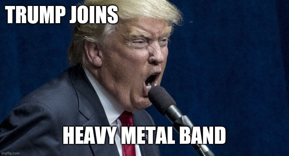 Trump |  TRUMP JOINS; HEAVY METAL BAND | image tagged in heavy metal | made w/ Imgflip meme maker