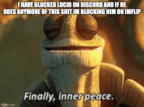 Finally, inner peace. | I HAVE BLOCKED LUCID ON DISCORD AND IF HE DOES ANYMORE OF THIS SHIT IM BLOCKING HIM ON IMFLIP | image tagged in finally inner peace | made w/ Imgflip meme maker