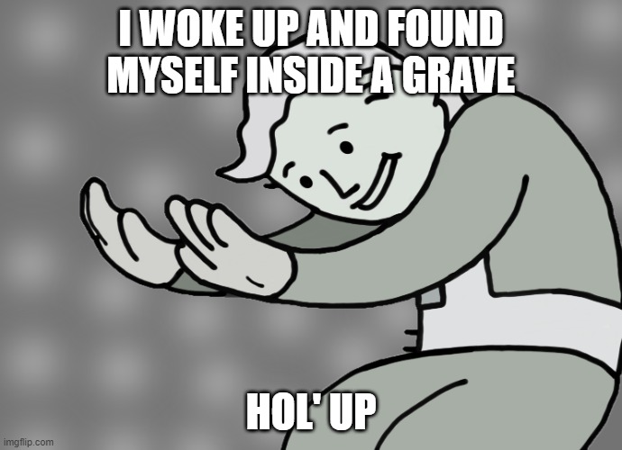 WAIT WHAT?!? | I WOKE UP AND FOUND MYSELF INSIDE A GRAVE; HOL' UP | image tagged in hol up | made w/ Imgflip meme maker