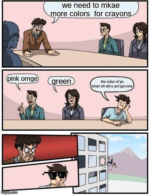 Boardroom Meeting Suggestion | we need to mkae more colors  for crayons; pink ornge; green; the color of yo brian oh wit u ant got one | image tagged in memes,boardroom meeting suggestion | made w/ Imgflip meme maker