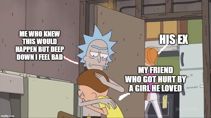 ME WHO KNEW THIS WOULD HAPPEN BUT DEEP DOWN I FEEL BAD; HIS EX; MY FRIEND WHO GOT HURT BY A GIRL HE LOVED | image tagged in rick and morty | made w/ Imgflip meme maker