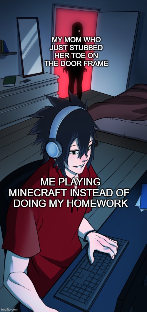 Well I'm screwed... | MY MOM WHO JUST STUBBED HER TOE ON THE DOOR FRAME; ME PLAYING MINECRAFT INSTEAD OF 
DOING MY HOMEWORK | image tagged in zombie mom catches gamer son up late | made w/ Imgflip meme maker