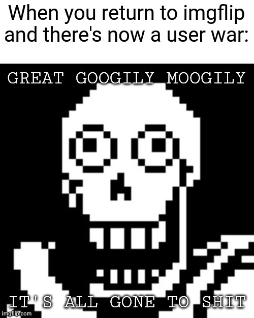 Uhh.... | When you return to imgflip and there's now a user war: | image tagged in great googily moogily it's all gone to shit | made w/ Imgflip meme maker