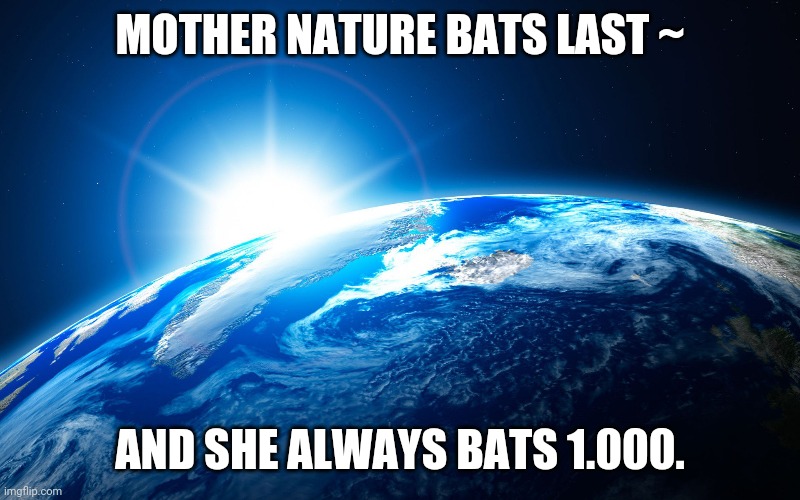 Mother Nature Bats Last | MOTHER NATURE BATS LAST ~; AND SHE ALWAYS BATS 1.000. | image tagged in earth peace kindness green | made w/ Imgflip meme maker