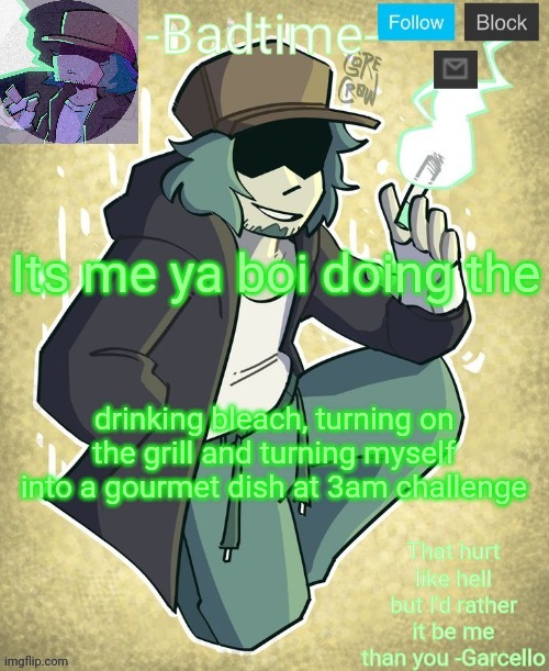 Garcelo | Its me ya boi doing the; drinking bleach, turning on the grill and turning myself into a gourmet dish at 3am challenge | image tagged in garcelo | made w/ Imgflip meme maker
