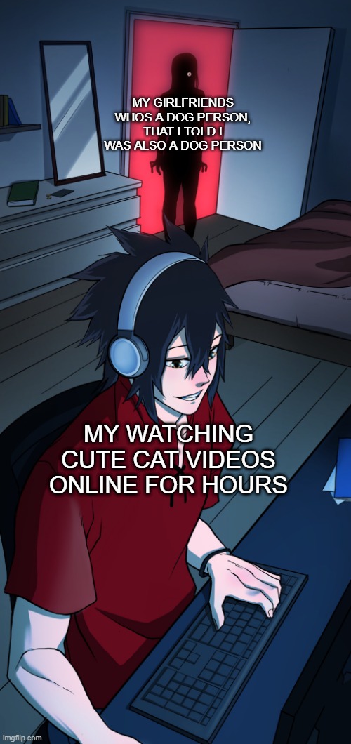 Zombie mom catches gamer son up late... | MY GIRLFRIENDS WHOS A DOG PERSON, THAT I TOLD I WAS ALSO A DOG PERSON; MY WATCHING CUTE CAT VIDEOS ONLINE FOR HOURS | image tagged in zombie mom catches gamer son up late | made w/ Imgflip meme maker