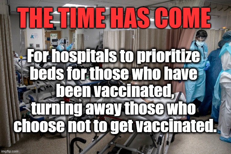 The Time Has Come | THE TIME HAS COME; For hospitals to prioritize 
beds for those who have 
been vaccinated,
turning away those who 
choose not to get vaccinated. | image tagged in covid19,hospitals,priorities,vaccination,right now | made w/ Imgflip meme maker