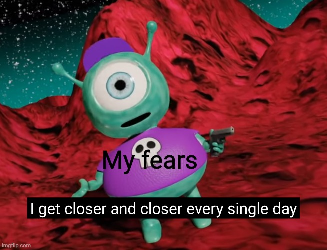 I get closer and closer | My fears | image tagged in memes | made w/ Imgflip meme maker