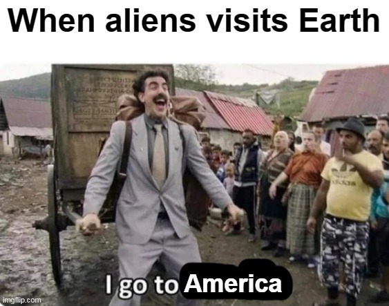 i go to america | When aliens visits Earth; America | image tagged in i go to america,memes | made w/ Imgflip meme maker