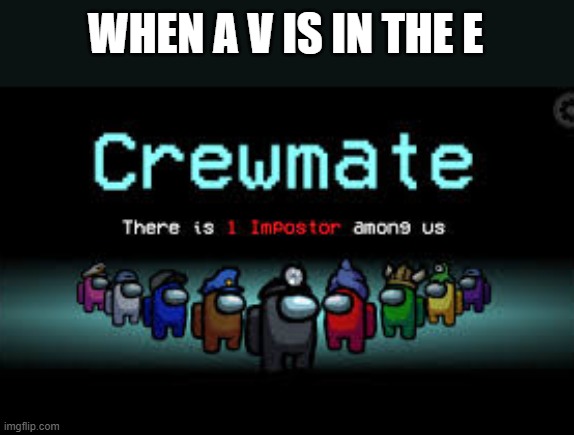 There is 1 imposter among us | WHEN A V IS IN THE E | image tagged in there is 1 imposter among us | made w/ Imgflip meme maker