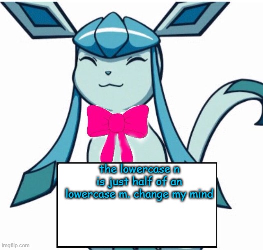 Glaceon says | the lowercase n is just half of an lowercase m. change my mind | image tagged in glaceon says | made w/ Imgflip meme maker