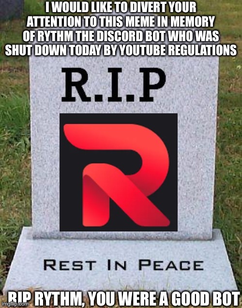 YouTube sucks |  I WOULD LIKE TO DIVERT YOUR ATTENTION TO THIS MEME IN MEMORY OF RYTHM THE DISCORD BOT WHO WAS SHUT DOWN TODAY BY YOUTUBE REGULATIONS; RIP RYTHM, YOU WERE A GOOD BOT | image tagged in rip headstone | made w/ Imgflip meme maker