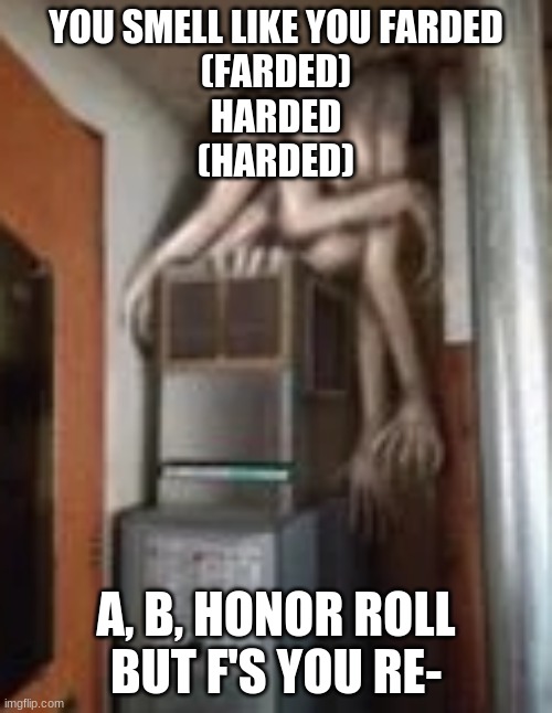 Clump | YOU SMELL LIKE YOU FARDED
(FARDED)
HARDED
(HARDED); A, B, HONOR ROLL
BUT F'S YOU RE- | image tagged in clump | made w/ Imgflip meme maker