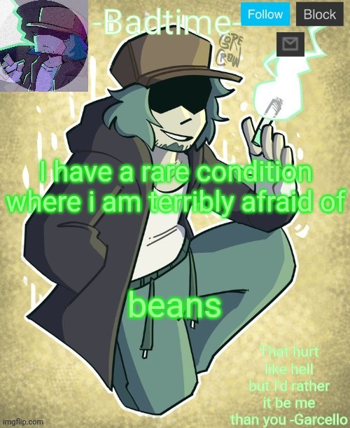 Not the users who have bean in their name but but irl I absolutely hate beans, the vegetable thing | I have a rare condition where i am terribly afraid of; beans | image tagged in garcelo | made w/ Imgflip meme maker