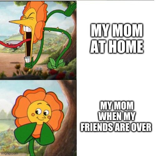 Cuphead Flower | MY MOM AT HOME; MY MOM WHEN MY FRIENDS ARE OVER | image tagged in cuphead flower | made w/ Imgflip meme maker