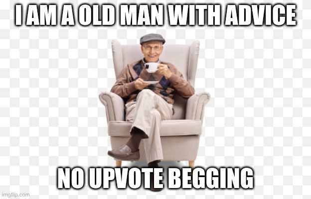 true | I AM A OLD MAN WITH ADVICE; NO UPVOTE BEGGING | image tagged in old man motavation | made w/ Imgflip meme maker