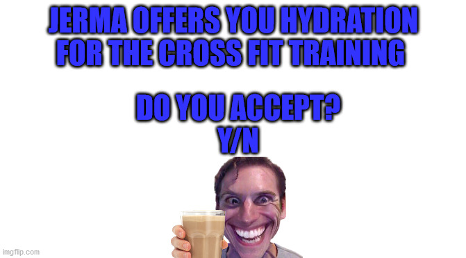 Remember to stay hydrated | JERMA OFFERS YOU HYDRATION FOR THE CROSS FIT TRAINING; DO YOU ACCEPT?
Y/N | image tagged in when the imposter is sus,crossfit,sports,choccy milk | made w/ Imgflip meme maker