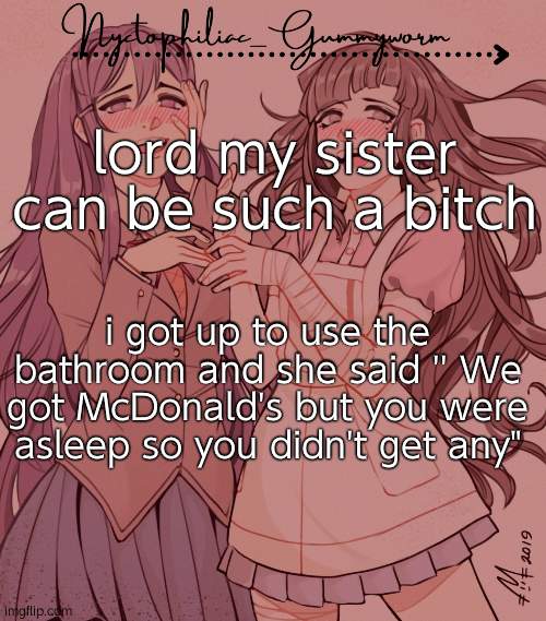 :/ | lord my sister can be such a bitch; i got up to use the bathroom and she said '' We got McDonald's but you were asleep so you didn't get any" | image tagged in laziest temp gummyworm has ever made lmao | made w/ Imgflip meme maker