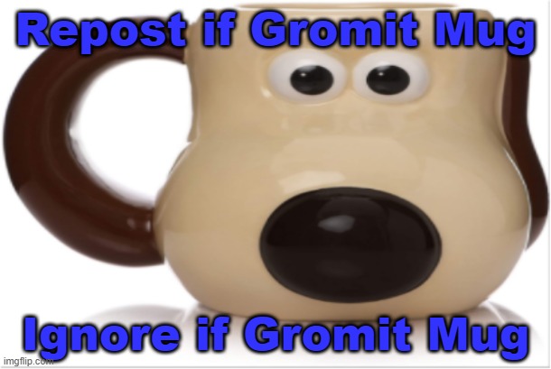 Gromit mug | Repost if Gromit Mug; Ignore if Gromit Mug | image tagged in gromit mug | made w/ Imgflip meme maker