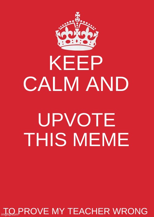 Upvotes? | KEEP CALM AND; UPVOTE THIS MEME; TO PROVE MY TEACHER WRONG | image tagged in memes,keep calm and carry on red | made w/ Imgflip meme maker